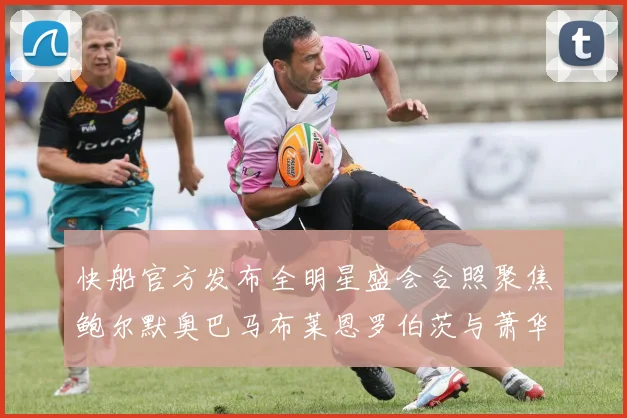 快船官方发布全明星盛会合照聚焦鲍尔默奥巴马布莱恩罗伯茨与萧华同框亮相
