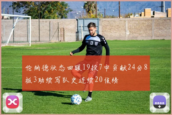 伦纳德状态回暖19投7中贡献24分8板3助续写队史连续20佳绩