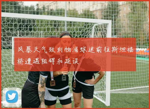 风暴天气致利物浦球迷前往斯坦福桥遭遇阻碍和延误