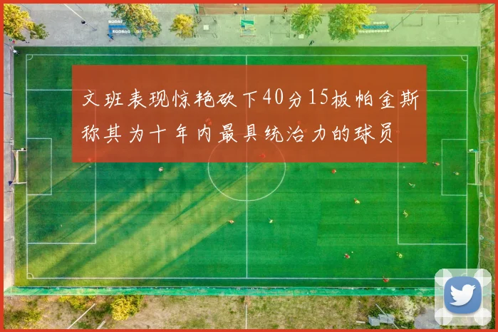 文班表现惊艳砍下40分15板帕金斯称其为十年内最具统治力的球员