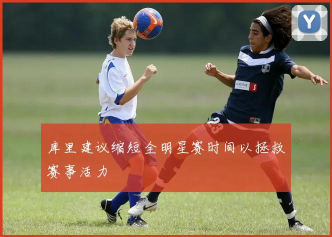 库里建议缩短全明星赛时间以拯救赛事活力