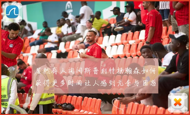 居然有人询问斯普利特杨瀚森如何获得更多时间让人感到无奈与困惑