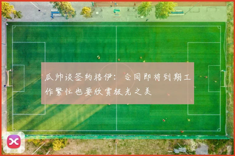 瓜帅谈签约格伊：合同即将到期工作繁忙也要欣赏极光之美