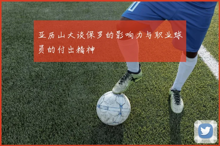 亚历山大谈保罗的影响力与职业球员的付出精神