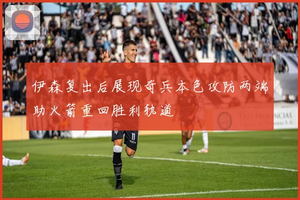 伊森复出后展现奇兵本色攻防两端助火箭重回胜利轨道