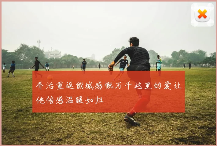 乔治重返俄城感慨万千这里的爱让他倍感温暖如归