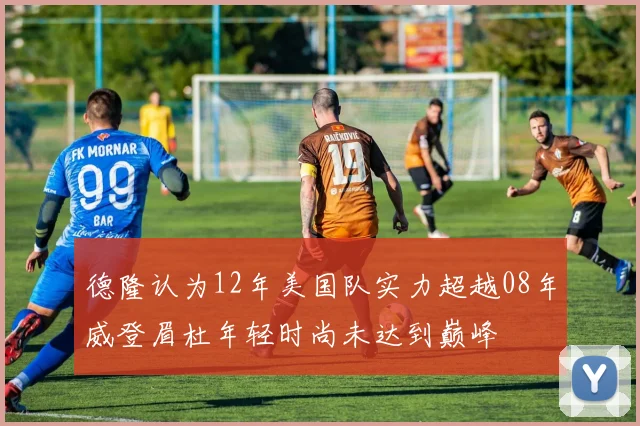 德隆认为12年美国队实力超越08年威登眉杜年轻时尚未达到巅峰
