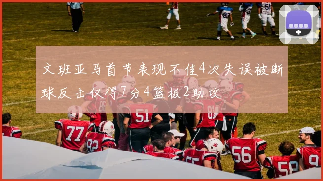 文班亚马首节表现不佳4次失误被断球反击仅得7分4篮板2助攻