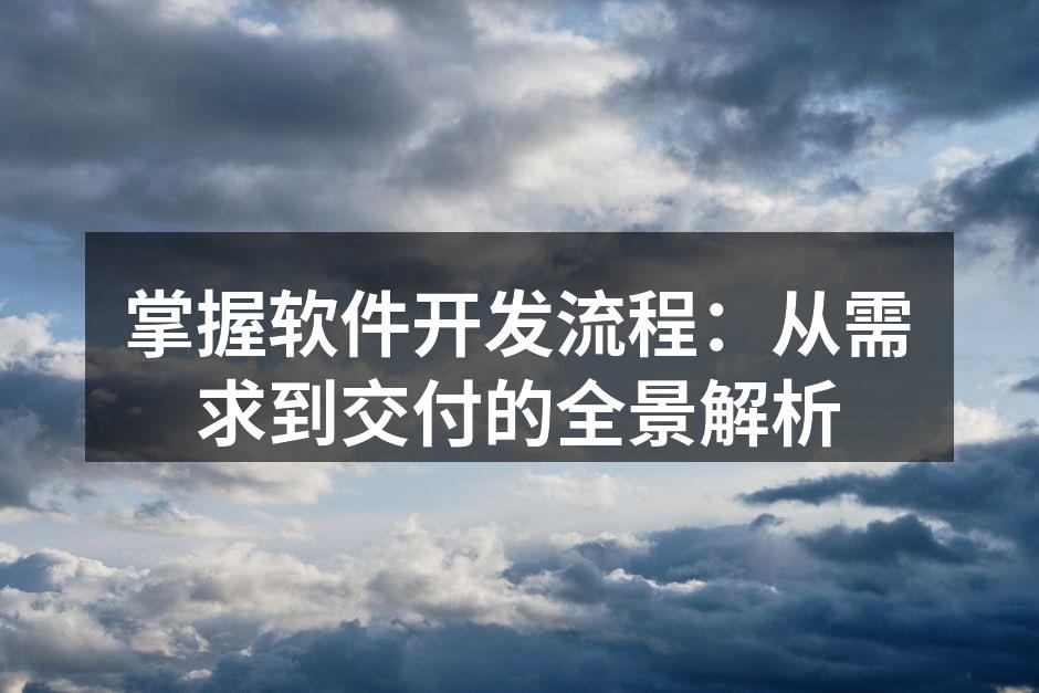 掌握软件开发流程：从需求到交付的全景解析