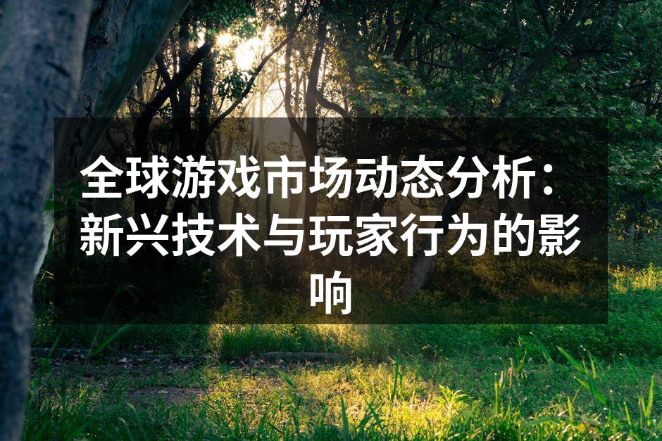 全球游戏市场动态分析：新兴技术与玩家行为的影响